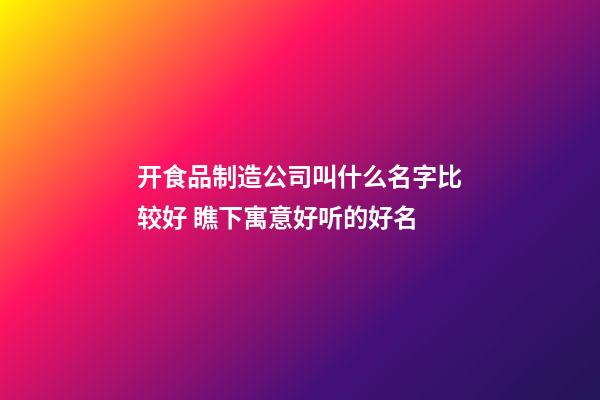 开食品制造公司叫什么名字比较好 瞧下寓意好听的好名-第1张-公司起名-玄机派